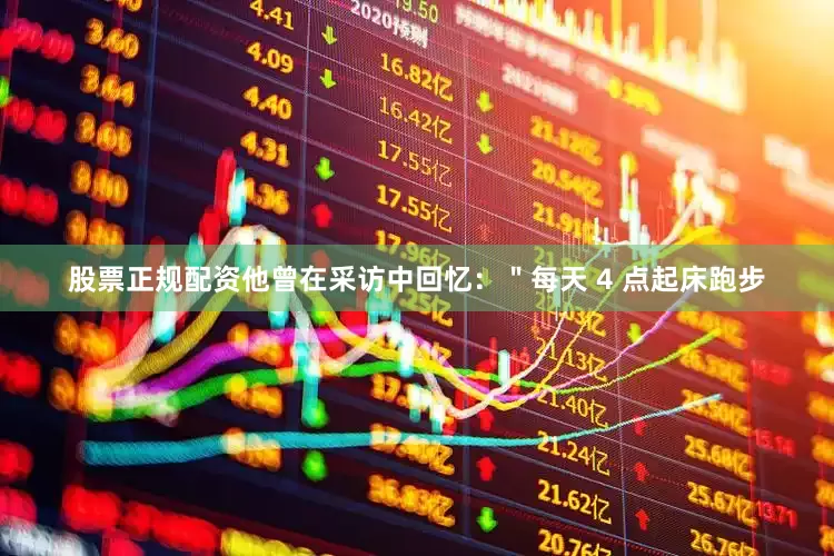 股票正规配资他曾在采访中回忆：＂每天 4 点起床跑步