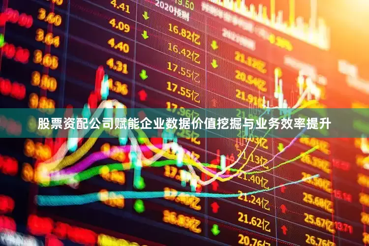 股票资配公司赋能企业数据价值挖掘与业务效率提升