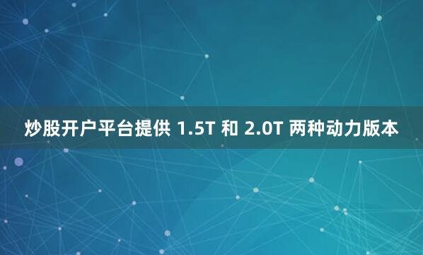 炒股开户平台提供 1.5T 和 2.0T 两种动力版本