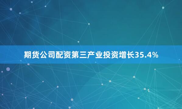 期货公司配资第三产业投资增长35.4%