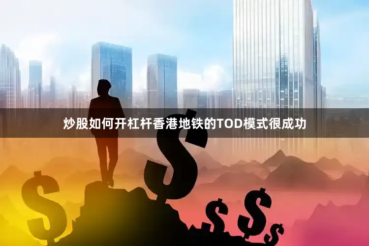 炒股如何开杠杆香港地铁的TOD模式很成功