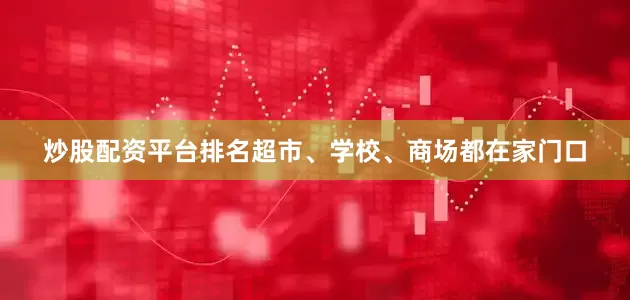 炒股配资平台排名超市、学校、商场都在家门口