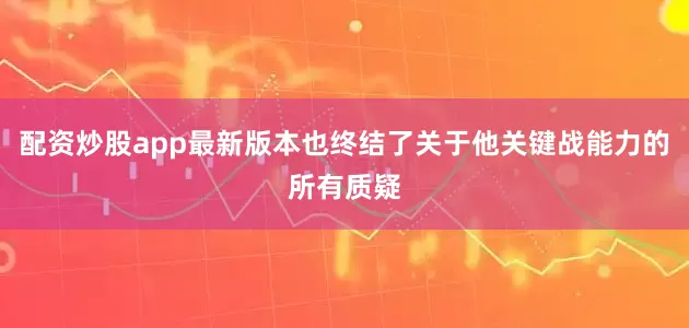 配资炒股app最新版本也终结了关于他关键战能力的所有质疑