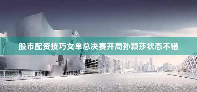股市配资技巧女单总决赛开局孙颖莎状态不错