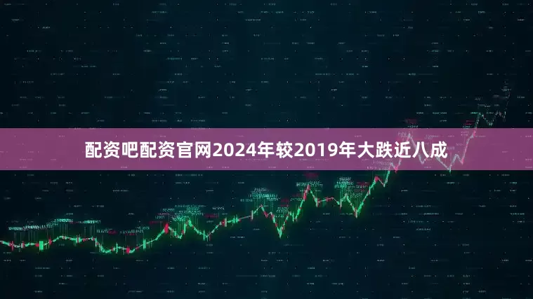 配资吧配资官网2024年较2019年大跌近八成