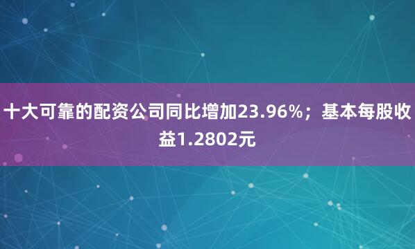 十大可靠的配资公司同比增加23.96%；基本每股收益1.2802元