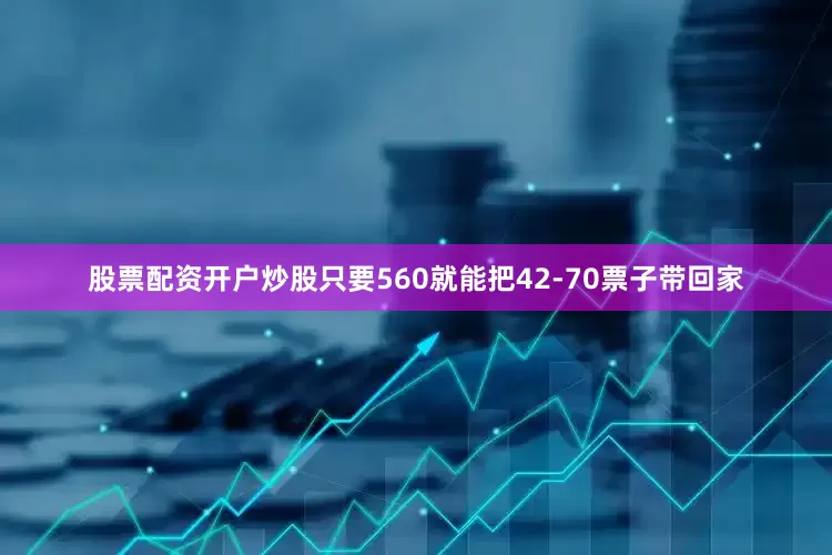 股票配资开户炒股只要560就能把42-70票子带回家