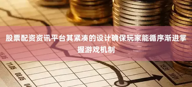 股票配资资讯平台其紧凑的设计确保玩家能循序渐进掌握游戏机制
