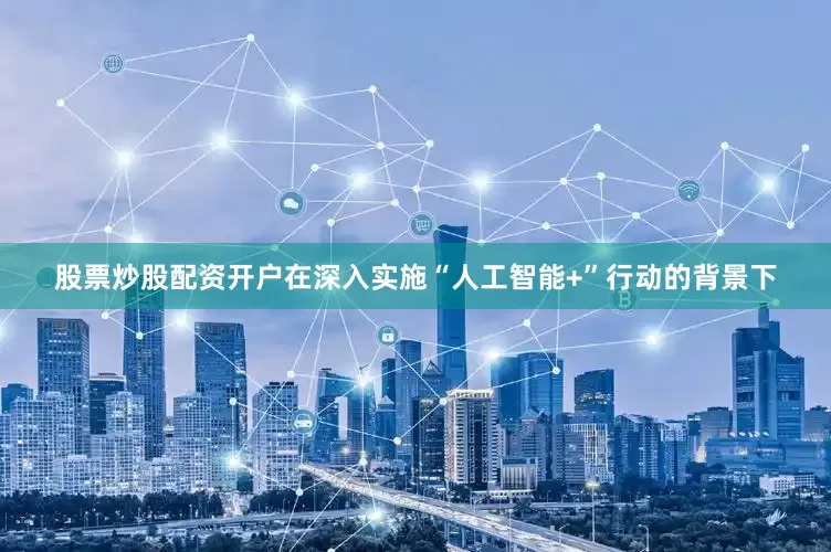 股票炒股配资开户在深入实施“人工智能+”行动的背景下