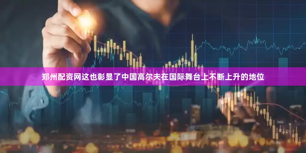 郑州配资网这也彰显了中国高尔夫在国际舞台上不断上升的地位