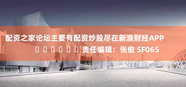 配资之家论坛主要有配资炒股尽在新浪财经APP            						责任编辑：张俊 SF065