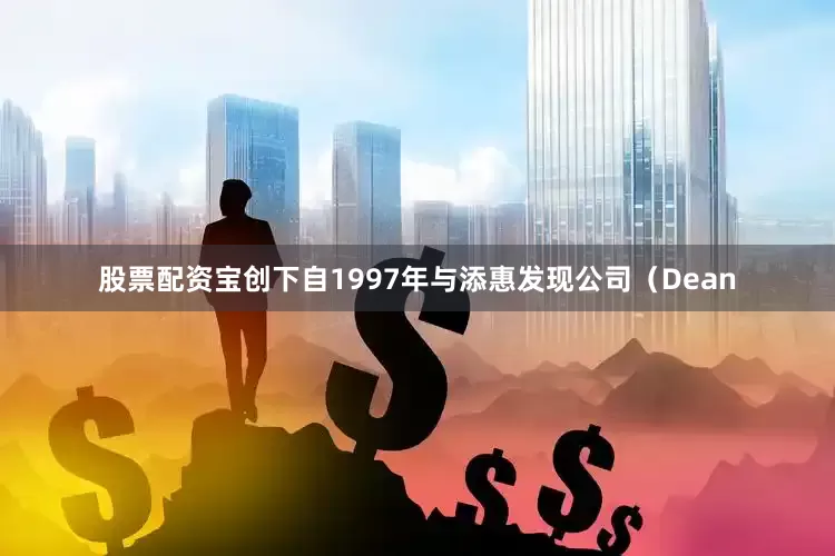 股票配资宝创下自1997年与添惠发现公司（Dean