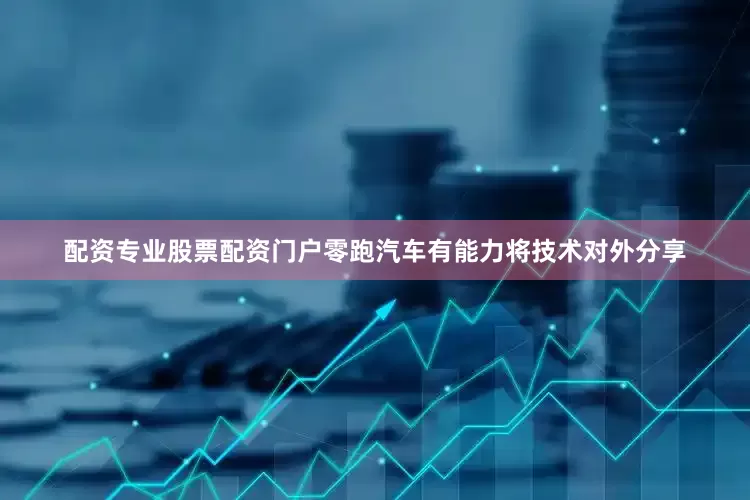 配资专业股票配资门户零跑汽车有能力将技术对外分享