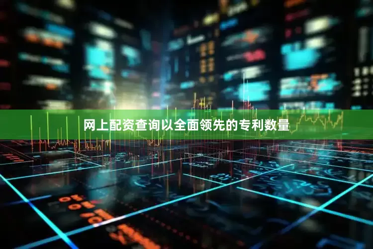 网上配资查询以全面领先的专利数量