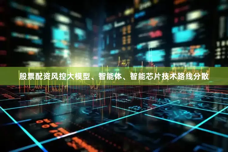 股票配资风控大模型、智能体、智能芯片技术路线分散