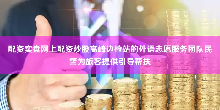 配资实盘网上配资炒股高崎边检站的外语志愿服务团队民警为旅客提供引导帮扶