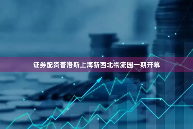 证券配资普洛斯上海新西北物流园一期开幕