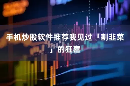 手机炒股软件推荐我见过「割韭菜」的狂喜