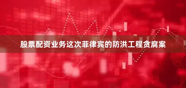 股票配资业务这次菲律宾的防洪工程贪腐案