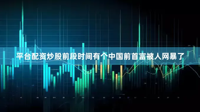 平台配资炒股前段时间有个中国前首富被人网暴了