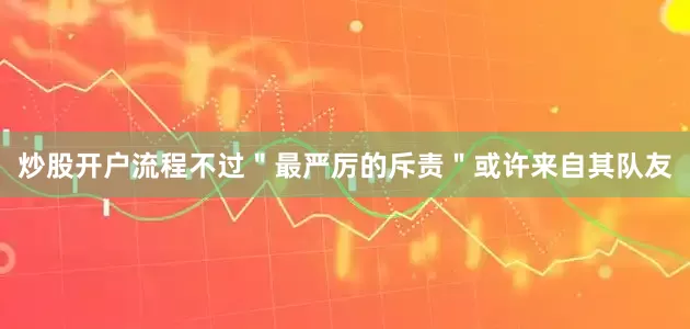 炒股开户流程不过＂最严厉的斥责＂或许来自其队友
