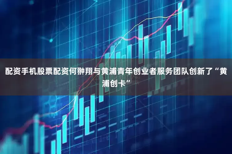 配资手机股票配资何翀翔与黄浦青年创业者服务团队创新了“黄浦创卡”
