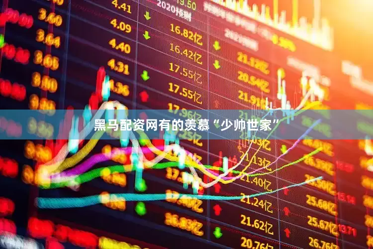 黑马配资网有的羡慕“少帅世家”